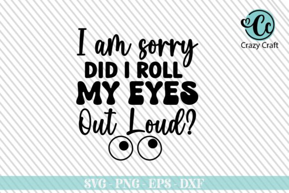 I Am Sorry Did I Roll My Eyes Out Loud Graphics for Crafts